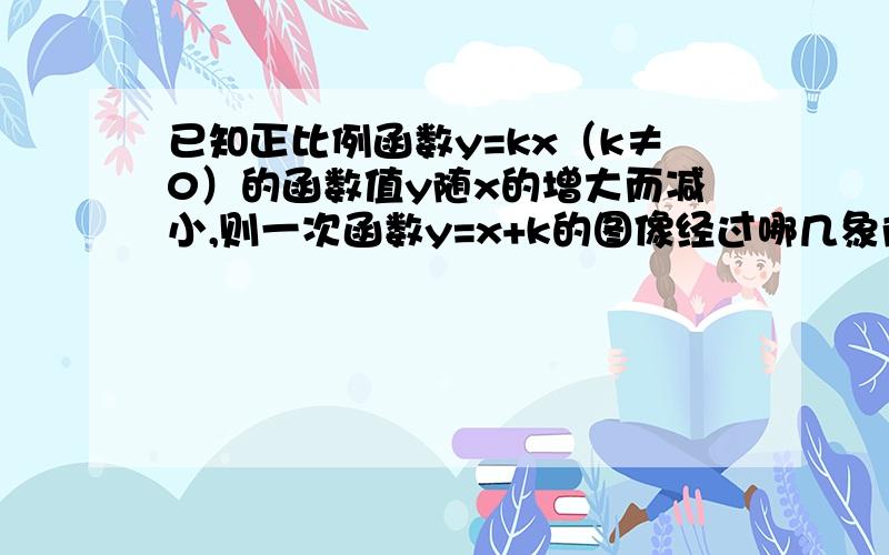 已知正比例函数y=kx（k≠0）的函数值y随x的增大而减小,则一次函数y=x+k的图像经过哪几象限为什么有的答案是134,有的是124呢?咋相差这么大,我做出的答案是过134,可老师说是124..到底过第几象