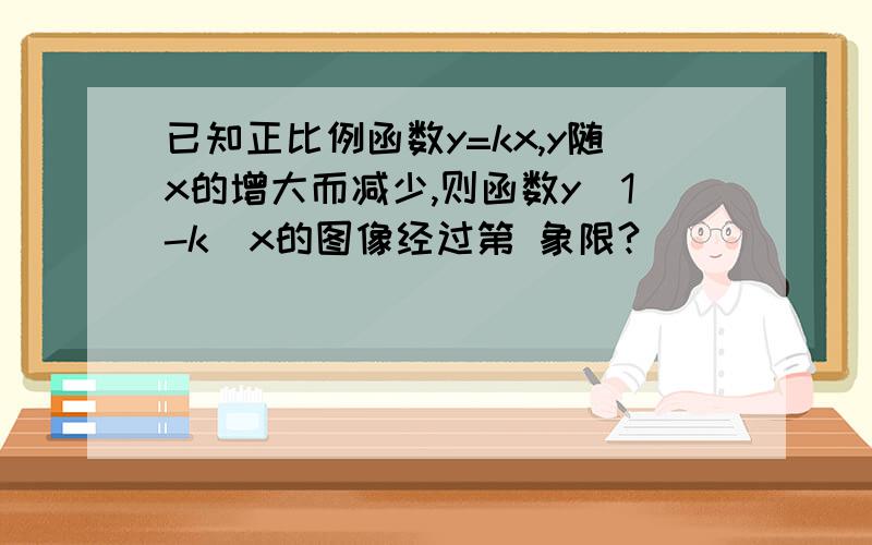 已知正比例函数y=kx,y随x的增大而减少,则函数y(1-k)x的图像经过第 象限?