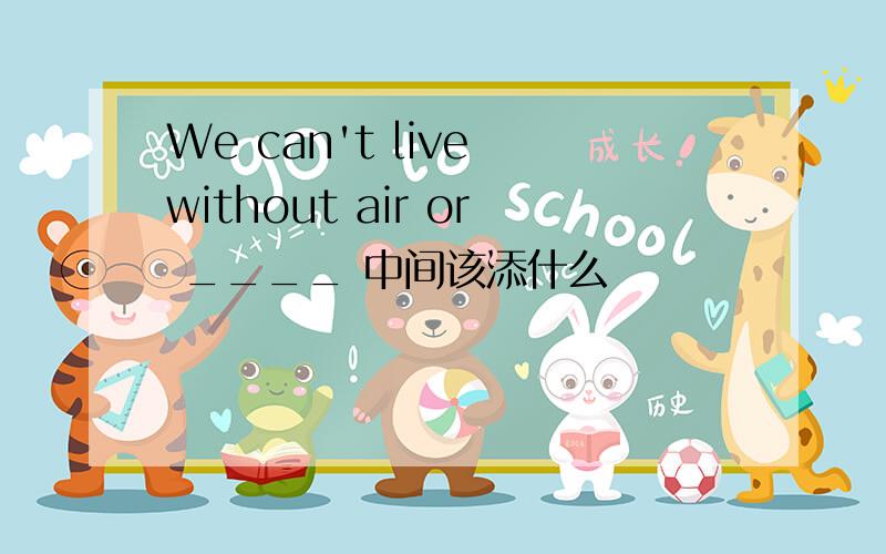 We can't live without air or ____ 中间该添什么