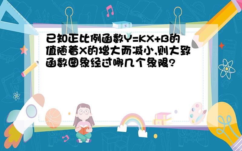 已知正比例函数Y=KX+B的值随着X的增大而减小,则大致函数图象经过哪几个象限?