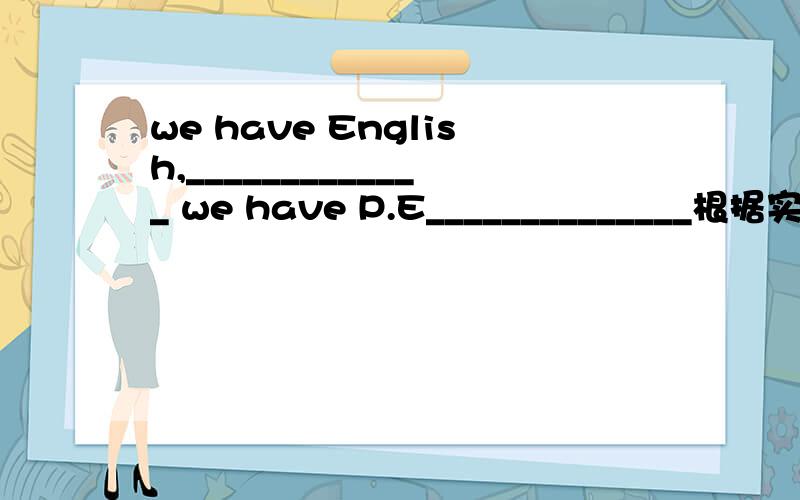 we have English,_____________ we have P.E______________根据实际情况根据实际情况，将句子补充完整 we have English,_____________we have P.E______________ 我每天都要上_________