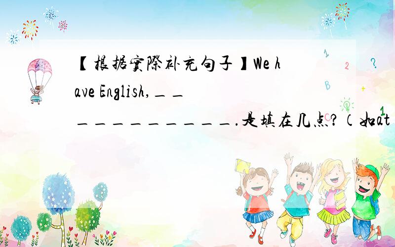 【根据实际补充句子】We have English,___________.是填在几点?（如at 几点）还是在星期几?(in 星期一)还是英语课上我们能做什么?（I am 什么事）