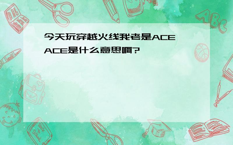 今天玩穿越火线我老是ACE,ACE是什么意思啊?