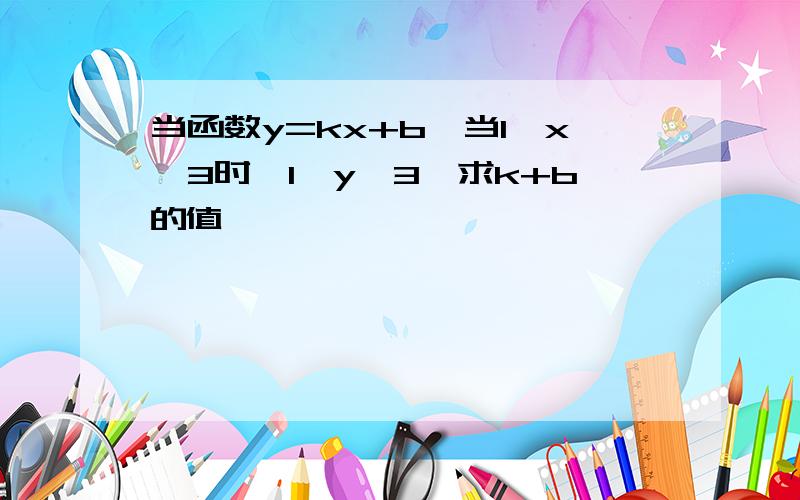 当函数y=kx+b,当1≤x≤3时,1≤y≤3,求k+b的值