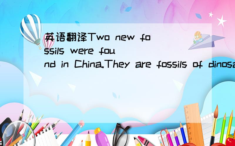 英语翻译Two new fossils were found in China.They are fossils of dinosaurs.The kind os dinosaurs lived 160 million years ago.They are about 3.6 feet tall and 9.8 feet long.Scientists think they are a group of small,meat-eating dionsaurs,with a cre