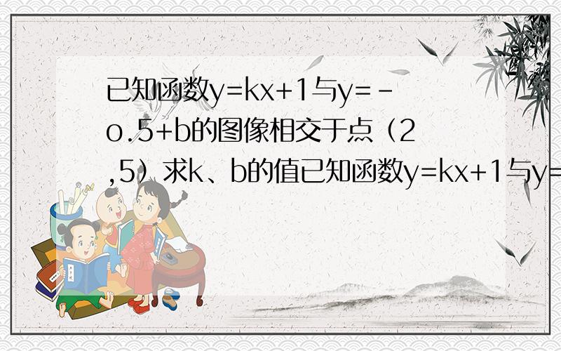 已知函数y=kx+1与y=-o.5+b的图像相交于点（2,5）求k、b的值已知函数y=kx+1与y=—o.5+b的图像相交于点（2,5）求k、b的值