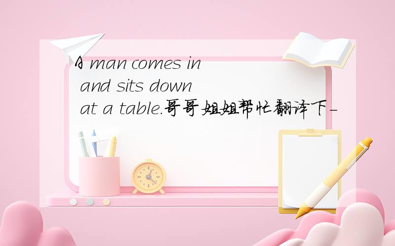 A man comes in and sits down at a table.哥哥姐姐帮忙翻译下-