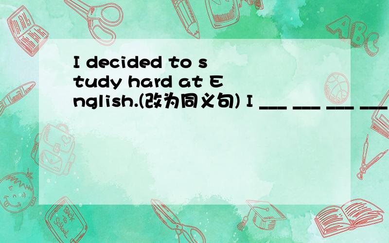 I decided to study hard at English.(改为同义句) I ___ ___ ___ ___ to study hard at English.I decided to study hard at English.(改为同义句)I ___ ___ ___ ___ to study hard at English.