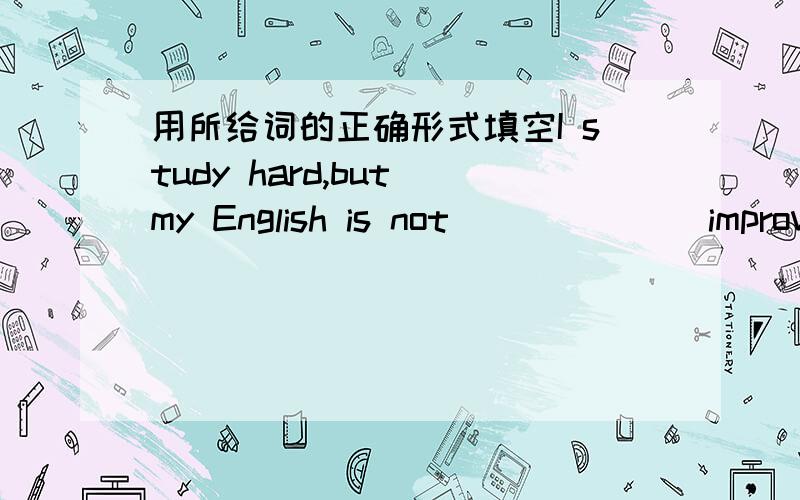 用所给词的正确形式填空I study hard,but my English is not______(improve)