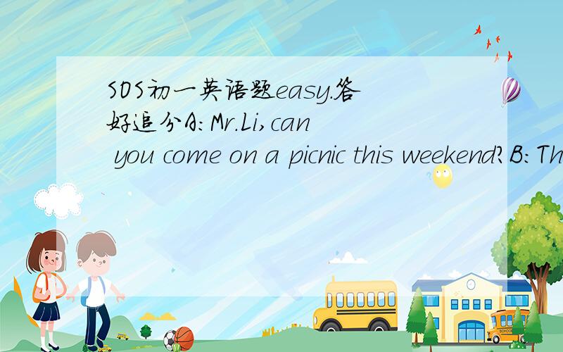 SOS初一英语题easy.答好追分A:Mr.Li,can you come on a picnic this weekend?B:That would be fine.where are we going?A:I think we would go to the river,hike around and have supper.B:what shall i bring?A:Nothing.just wear comfortable clothes and g