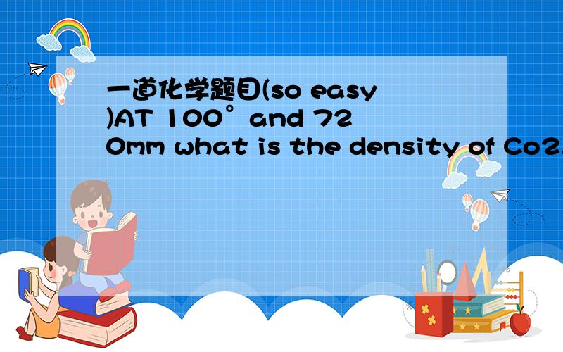 一道化学题目(so easy)AT 100°and 720mm what is the density of Co2.  详细推理过程.  谢谢