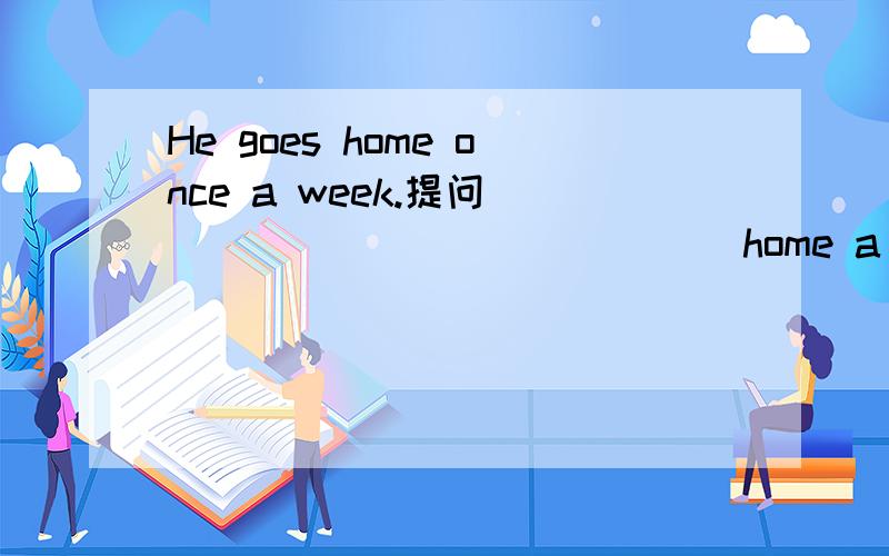He goes home once a week.提问_______________home a week?