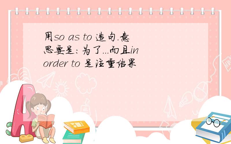 用so as to 造句.意思要是：为了...而且in order to 是注重结果