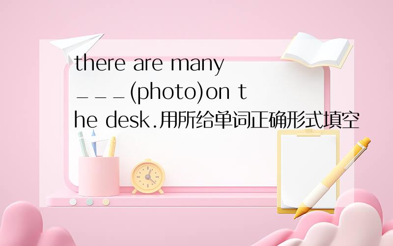 there are many___(photo)on the desk.用所给单词正确形式填空