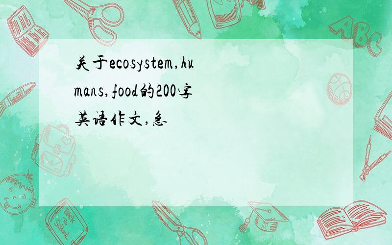 关于ecosystem,humans,food的200字英语作文,急