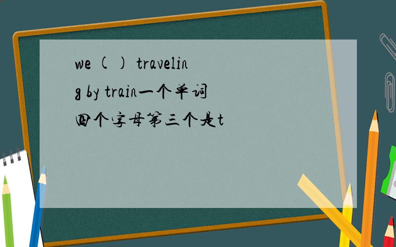 we () traveling by train一个单词四个字母第三个是t