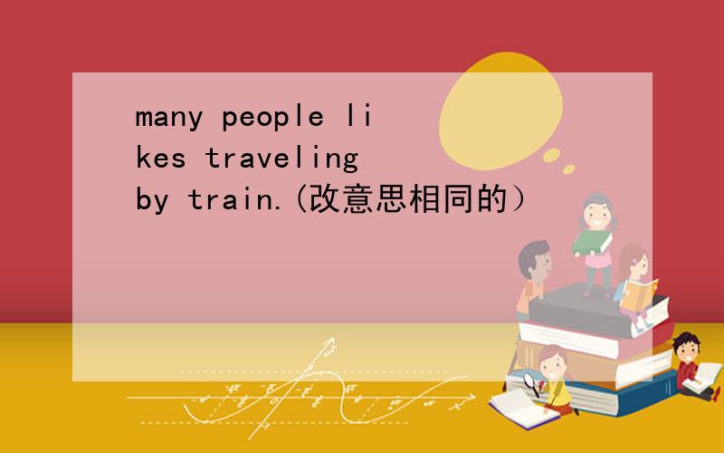 many people likes traveling by train.(改意思相同的）