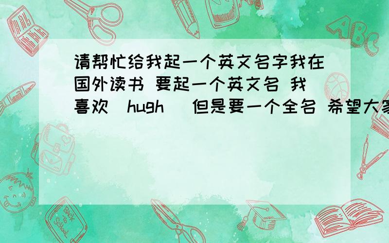 请帮忙给我起一个英文名字我在国外读书 要起一个英文名 我喜欢（hugh） 但是要一个全名 希望大家给小弟帮个忙