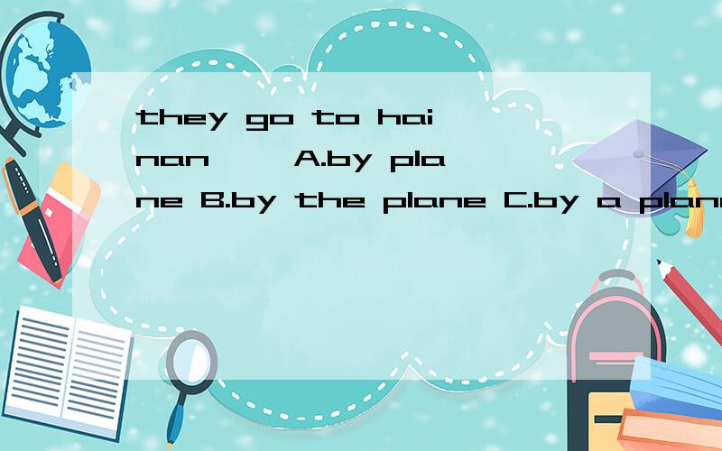 they go to hainan 【】A.by plane B.by the plane C.by a plane D.in plane