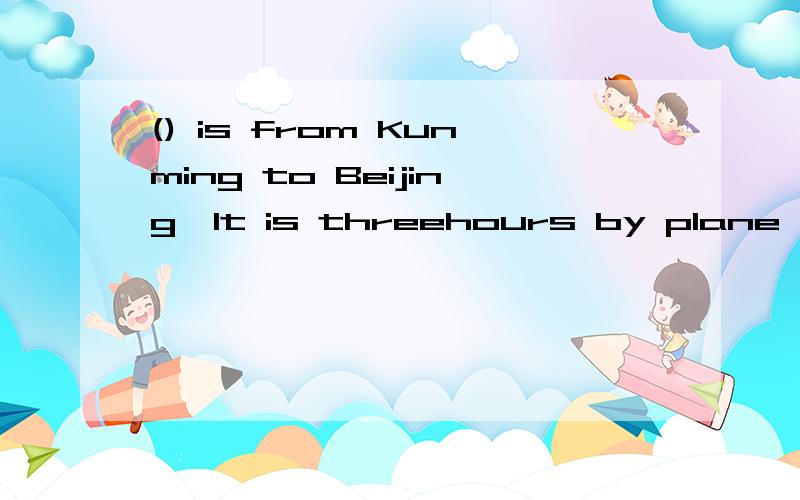 () is from Kunming to Beijing,It is threehours by plane