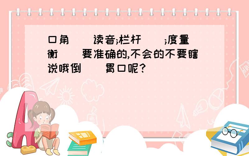 口角()读音;栏杆();度量衡（）要准确的,不会的不要瞎说哦倒（）胃口呢？