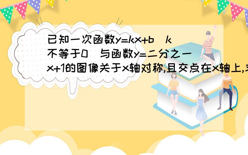 已知一次函数y=kx+b(k不等于0)与函数y=二分之一x+1的图像关于x轴对称,且交点在x轴上,求这个函数的解析式