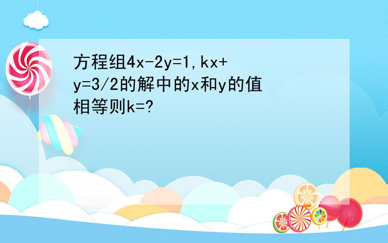 方程组4x-2y=1,kx+y=3/2的解中的x和y的值相等则k=?