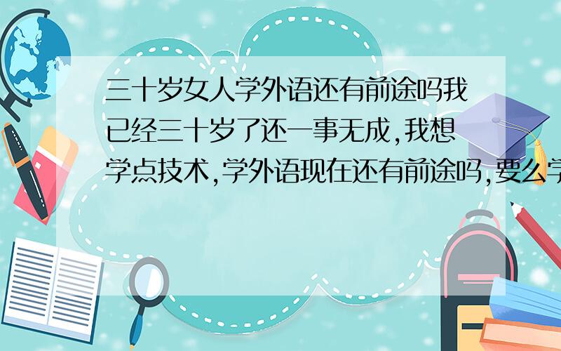 三十岁女人学外语还有前途吗我已经三十岁了还一事无成,我想学点技术,学外语现在还有前途吗,要么学什么呢,我是不想创业的,只想学技术