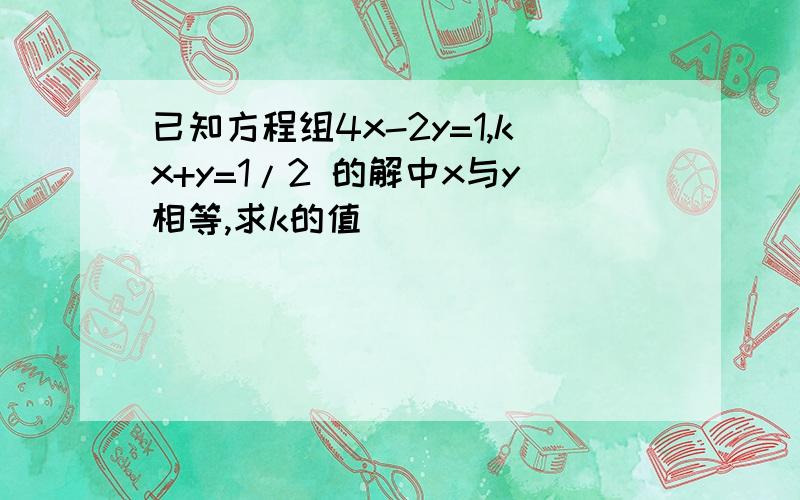 已知方程组4x-2y=1,kx+y=1/2 的解中x与y相等,求k的值