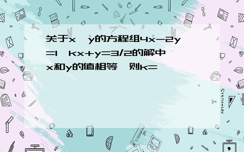 关于x,y的方程组4x-2y=1,kx+y=3/2的解中x和y的值相等,则k=