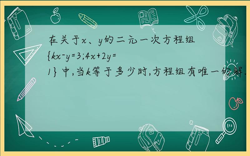 在关于x、y的二元一次方程组{kx-y=3;4x+2y=1}中,当k等于多少时,方程组有唯一的解.