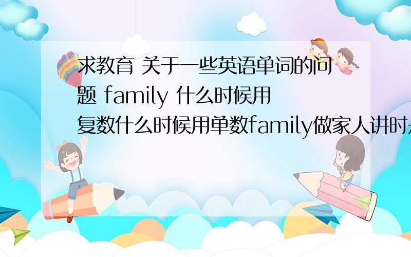 求教育 关于一些英语单词的问题 family 什么时候用复数什么时候用单数family做家人讲时是这样么 My families.我的家人 My famliy,我的家庭 Two family.两个家庭Two families.两位家人.以上那些错了 应该