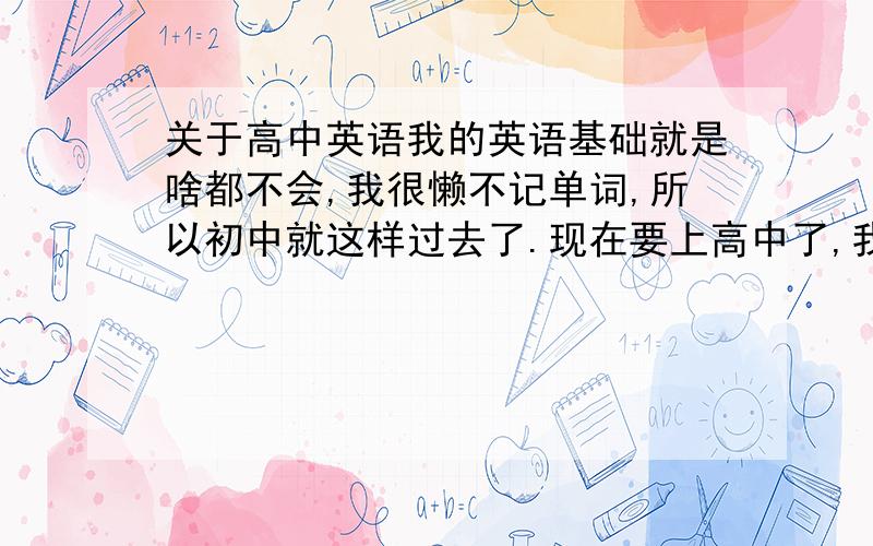 关于高中英语我的英语基础就是啥都不会,我很懒不记单词,所以初中就这样过去了.现在要上高中了,我想认真的学英语,请问有啥办法.如果有英语的定式语法就很好啦.【能有不记单词的嘛?】