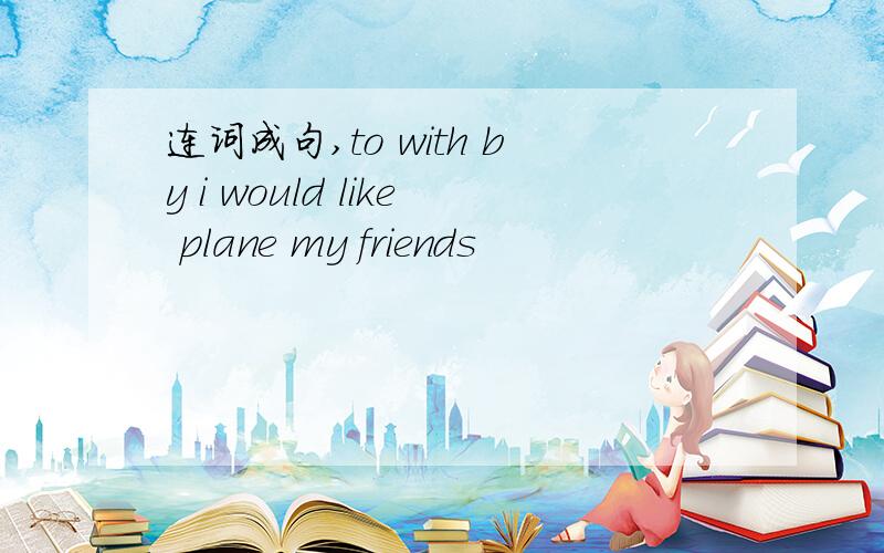 连词成句,to with by i would like plane my friends