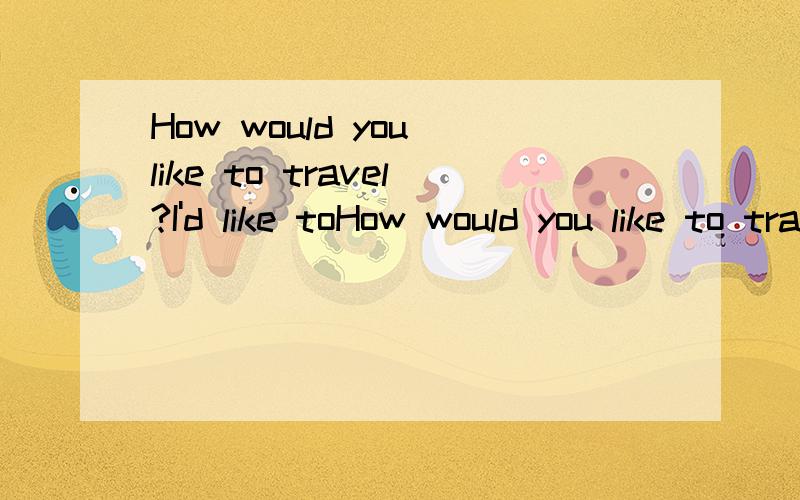 How would you like to travel?I'd like toHow would you like to travel?I'd like to travel by plane.on footby carby trainby bikeby undergroundby planeby shipby bus仿照例孑写8组对话.