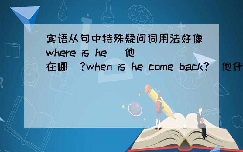 宾语从句中特殊疑问词用法好像where is he （他在哪）?when is he come back?（他什么时候回来）怎么改成宾语从句的回复?