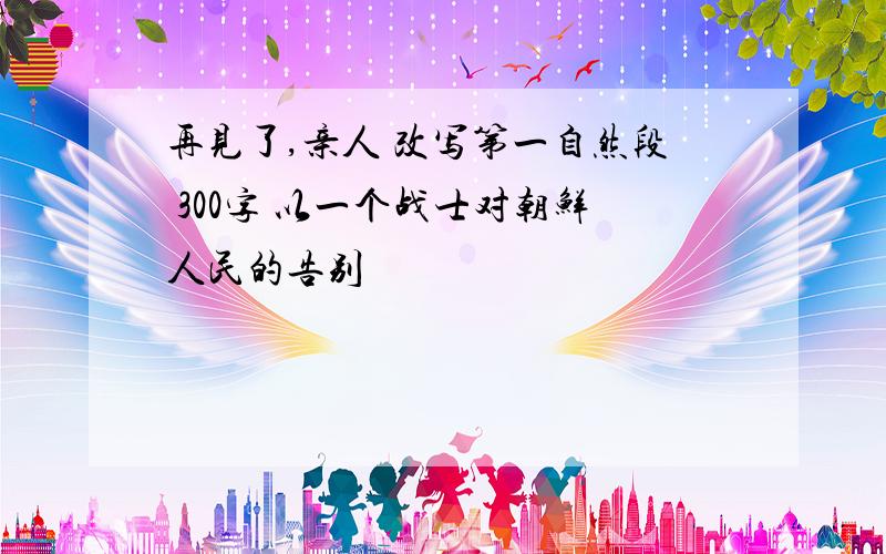 再见了,亲人 改写第一自然段 300字 以一个战士对朝鲜人民的告别