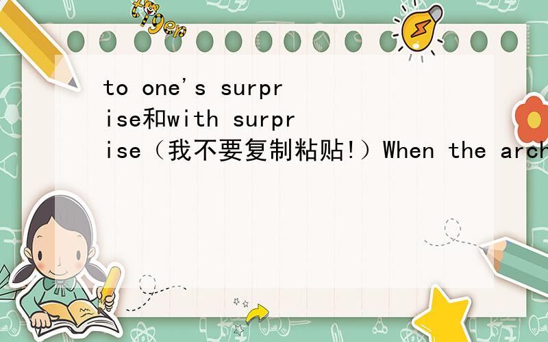 to one's surprise和with surprise（我不要复制粘贴!）When the archaeologists reconstructed the fragments,they found ＿＿ that the goddess turned out to be a very modern-looking woman.A.to one's surprise B.with surprise— —选什么,说