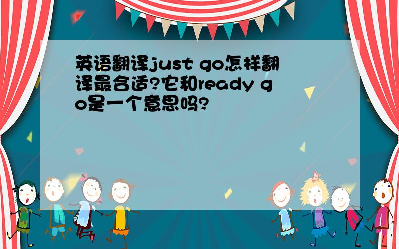 英语翻译just go怎样翻译最合适?它和ready go是一个意思吗?