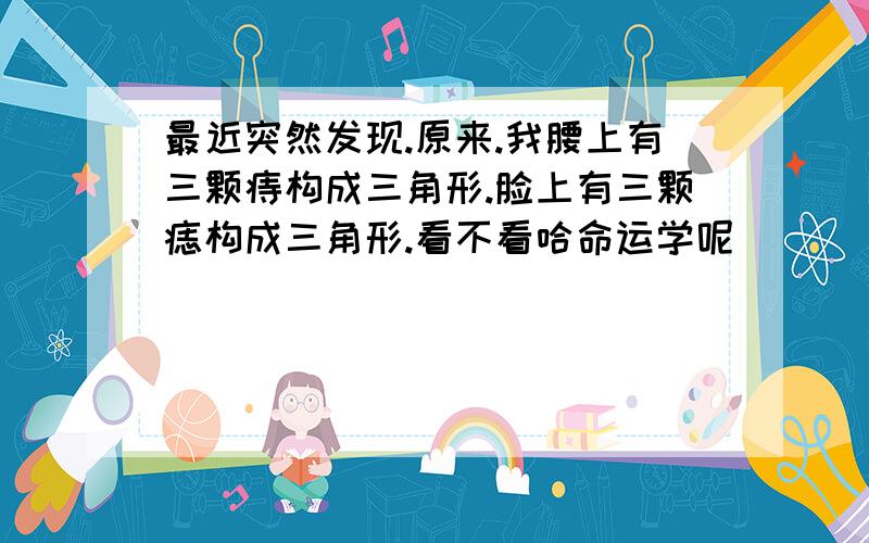 最近突然发现.原来.我腰上有三颗痔构成三角形.脸上有三颗痣构成三角形.看不看哈命运学呢