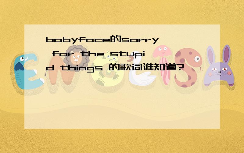 babyface的sorry for the stupid things 的歌词谁知道?