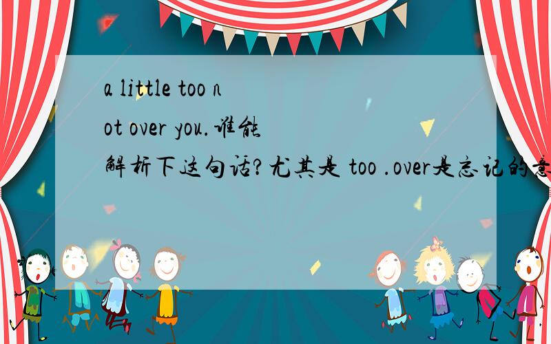 a little too not over you.谁能解析下这句话?尤其是 too .over是忘记的意思,如果认为这是结束或超过的,就别回答了 - -,