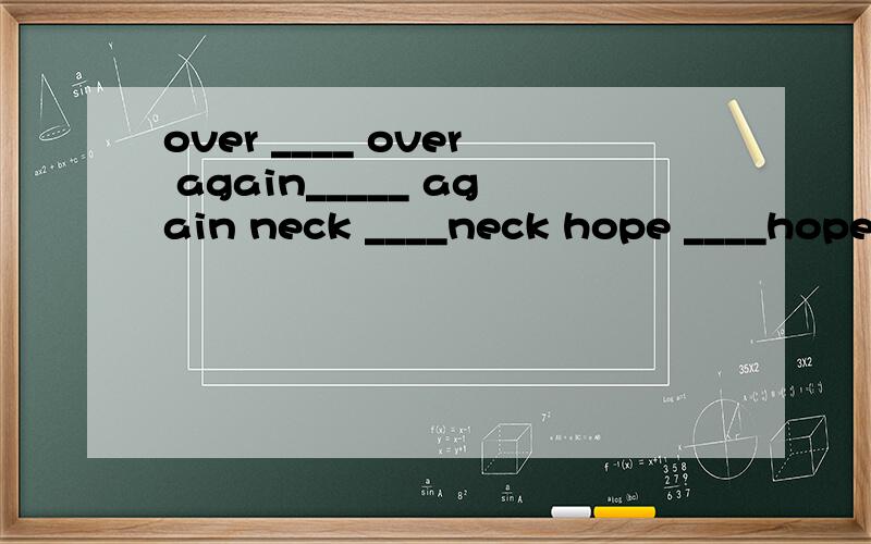 over ____ over again_____ again neck ____neck hope ____hope