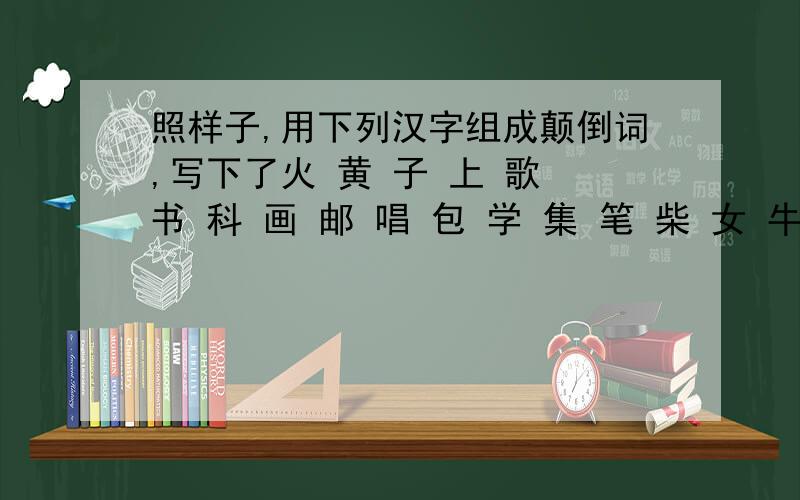 照样子,用下列汉字组成颠倒词,写下了火 黄 子 上 歌 书 科 画 邮 唱 包 学 集 笔 柴 女 牛 山