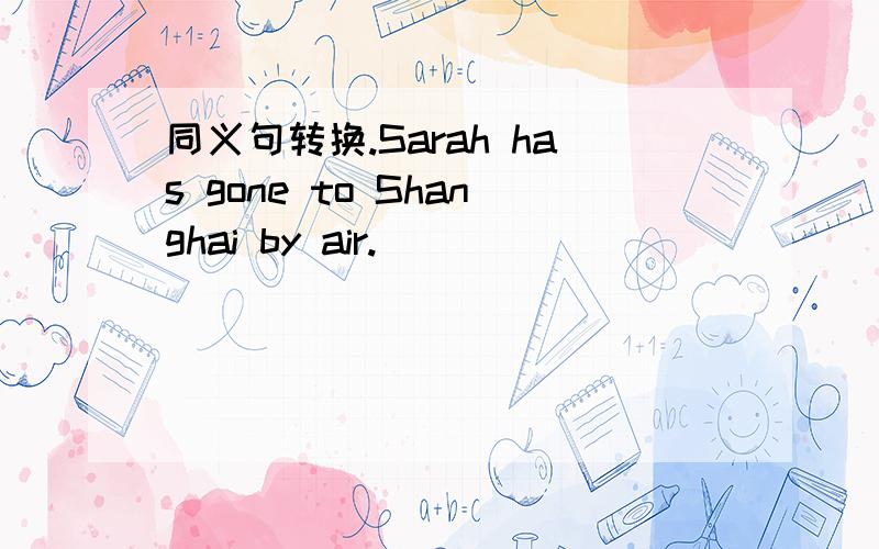 同义句转换.Sarah has gone to Shanghai by air.