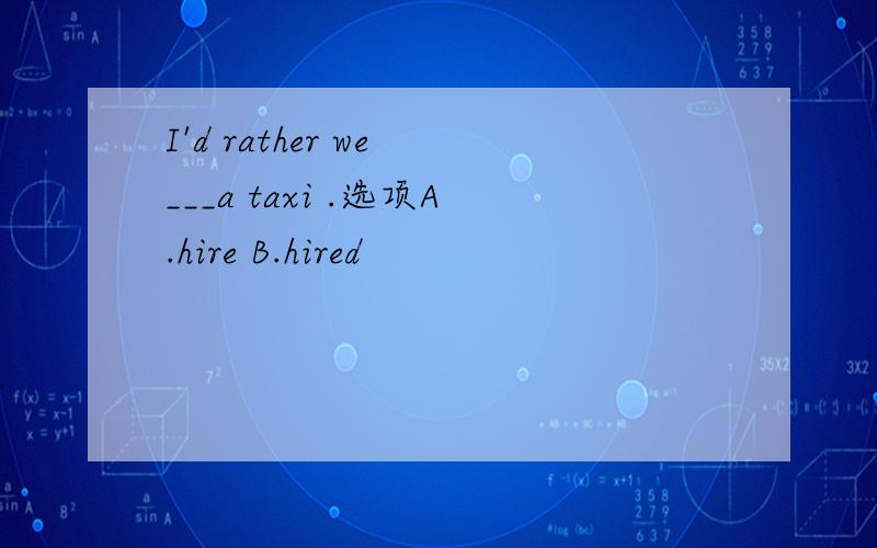 I'd rather we ___a taxi .选项A.hire B.hired
