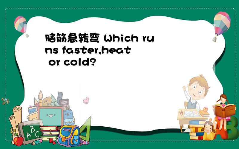 脑筋急转弯 Which runs faster,heat or cold?