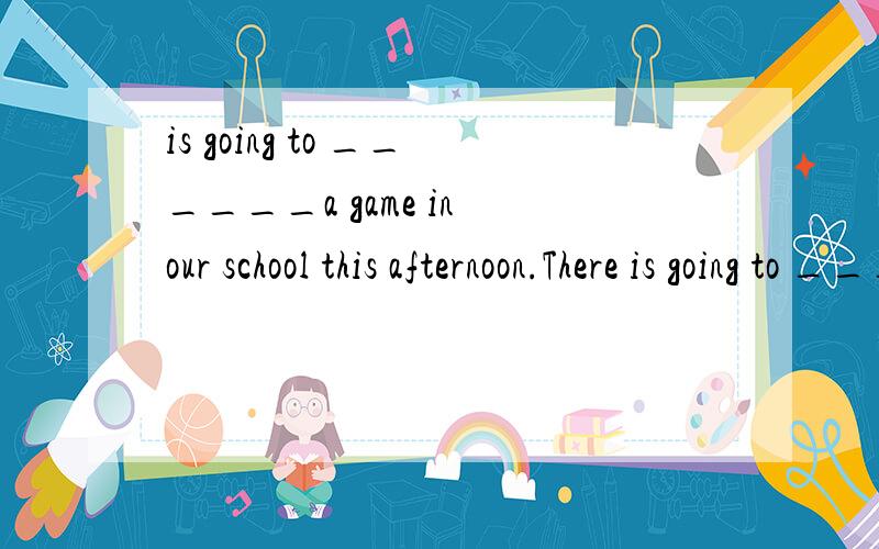 is going to ______a game in our school this afternoon.There is going to ______a game in our school this afternoon.A.has B.have C.be D.are