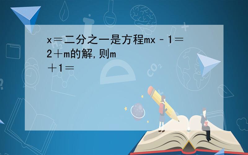 x＝二分之一是方程mx﹣1＝2＋m的解,则m²＋1＝