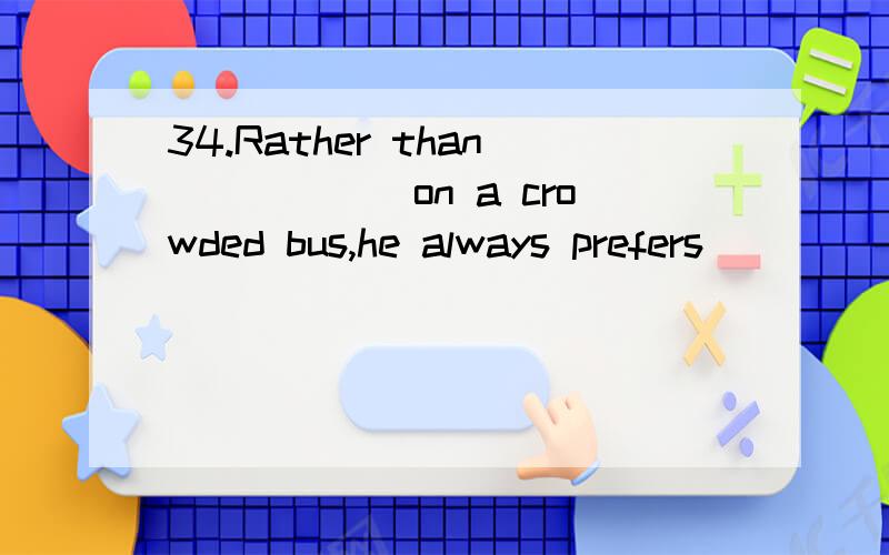 34.Rather than______on a crowded bus,he always prefers_____a bicycle.A.ride rideB.riding rideC.ride to rideD.to ride riding请分析考点和解题思路（你是怎么做出来的?）